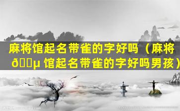 麻将馆起名带雀的字好吗（麻将 🌵 馆起名带雀的字好吗男孩）